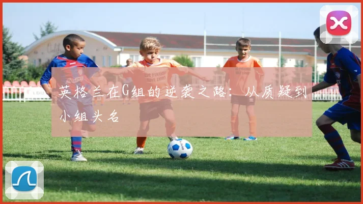 英格兰在G组的逆袭之路：从质疑到小组头名