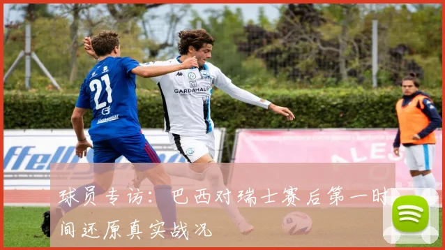 球员专访：巴西对瑞士赛后第一时间还原真实战况
