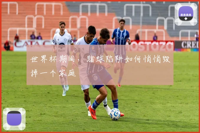 世界杯期间，赌球陷阱如何悄悄毁掉一个家庭