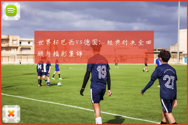 世界杯巴西vs德国：经典对决全回顾与精彩集锦