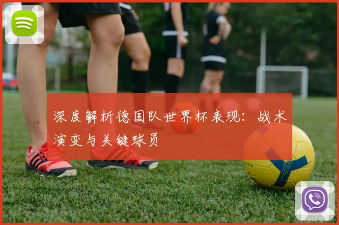 深度解析德国队世界杯表现：战术演变与关键球员
