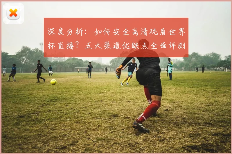 深度分析：如何安全高清观看世界杯直播？五大渠道优缺点全面评测