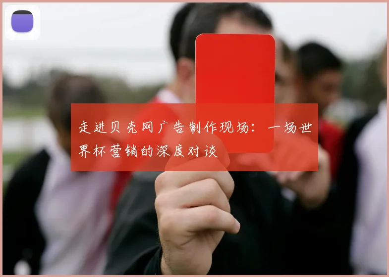 走进贝壳网广告制作现场：一场世界杯营销的深度对谈