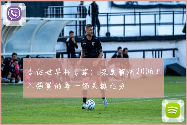 专访世界杯专家：深度解析2006年八强赛的每一场关键比分