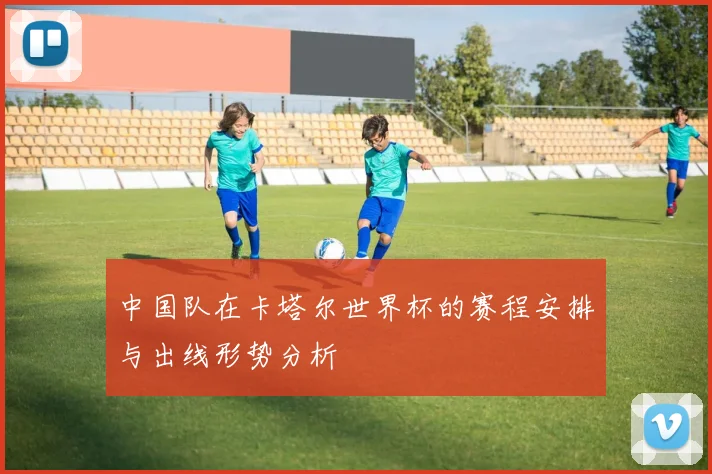 中国队在卡塔尔世界杯的赛程安排与出线形势分析