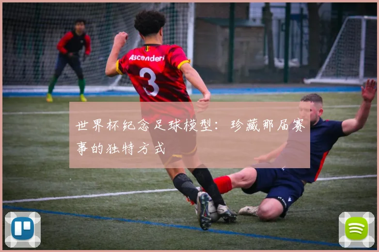 世界杯纪念足球模型：珍藏那届赛事的独特方式