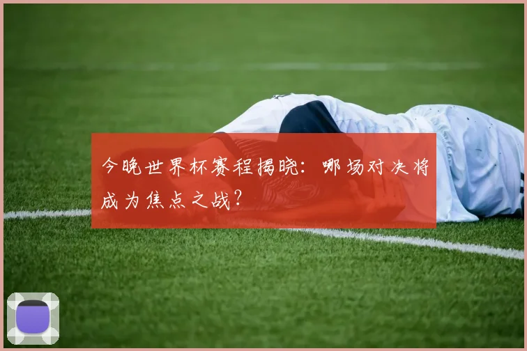 今晚世界杯赛程揭晓：哪场对决将成为焦点之战？