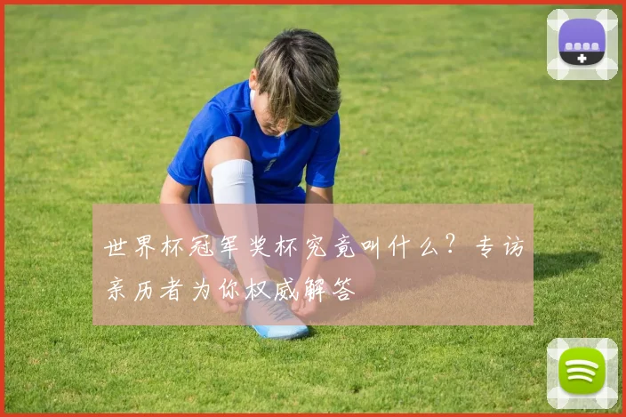 世界杯冠军奖杯究竟叫什么？专访亲历者为你权威解答