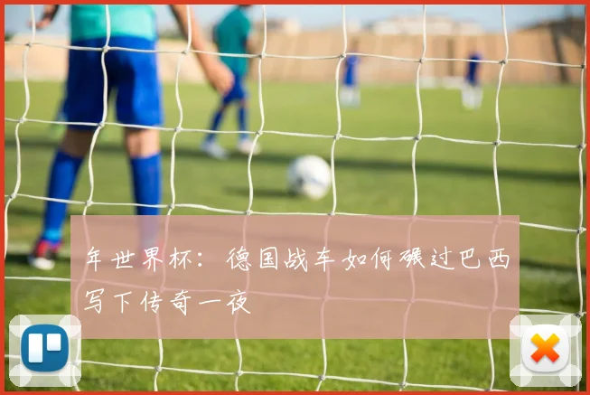 年世界杯：德国战车如何碾过巴西写下传奇一夜