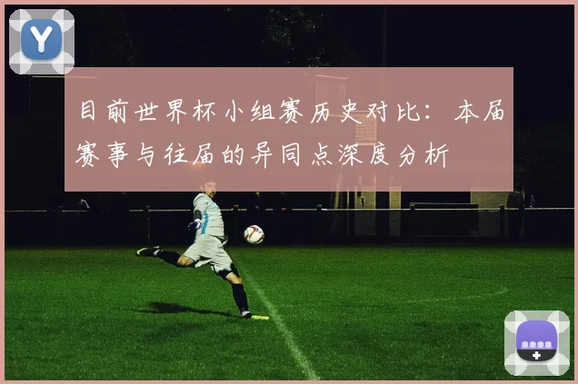 目前世界杯小组赛历史对比：本届赛事与往届的异同点深度分析