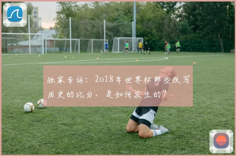 独家专访：2o18年世界杯那些改写历史的比分，是如何发生的？