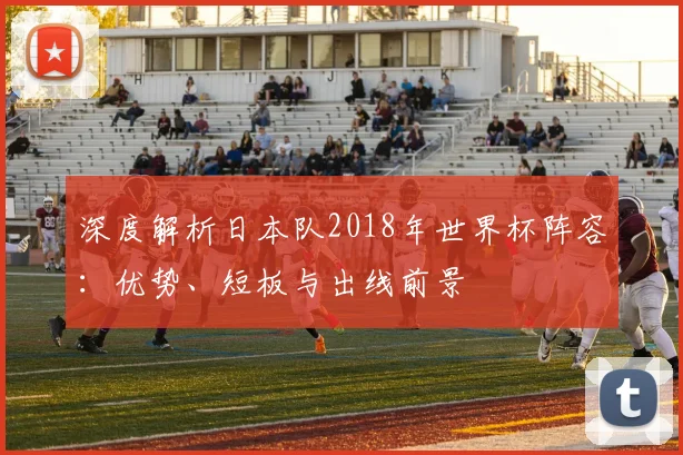 深度解析日本队2018年世界杯阵容：优势、短板与出线前景