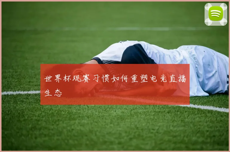 世界杯观赛习惯如何重塑电竞直播生态