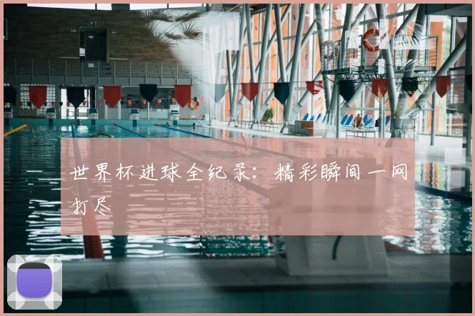 世界杯进球全纪录:精彩瞬间一网打尽