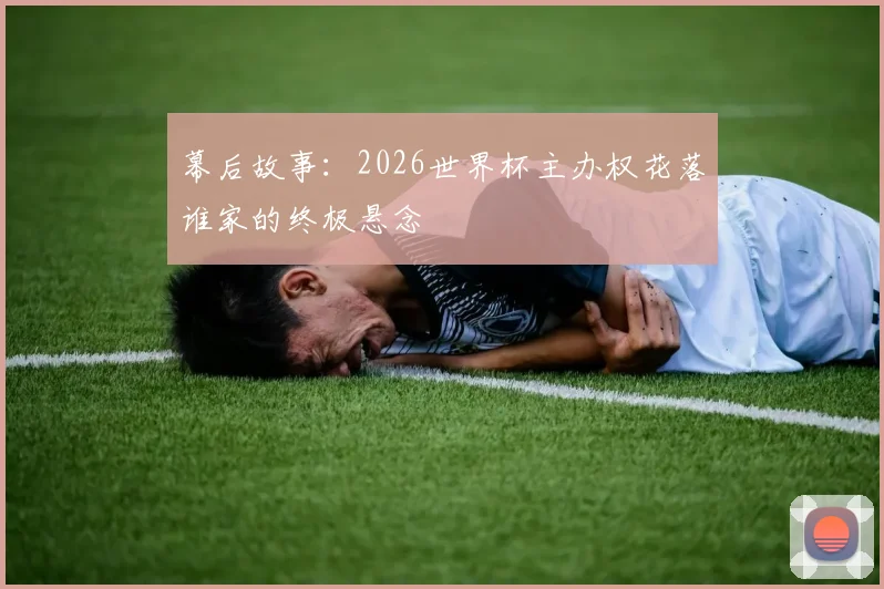 幕后故事:2026世界杯主办权花落谁家的终极悬念