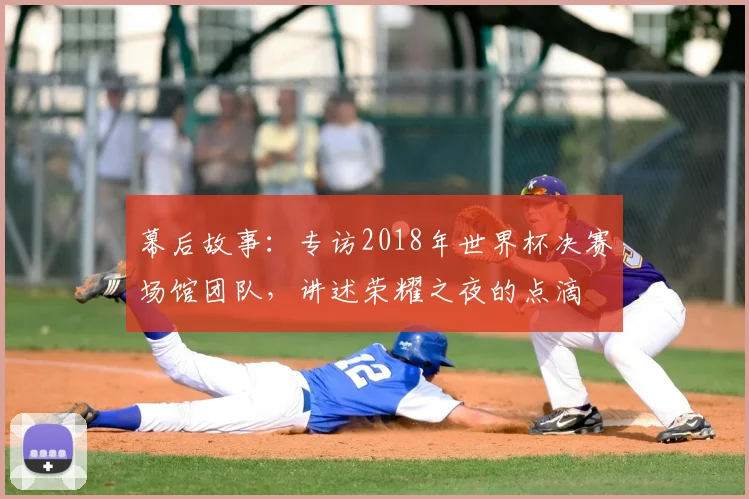 幕后故事:专访2018年世界杯决赛场馆团队,讲述荣耀之夜的点滴