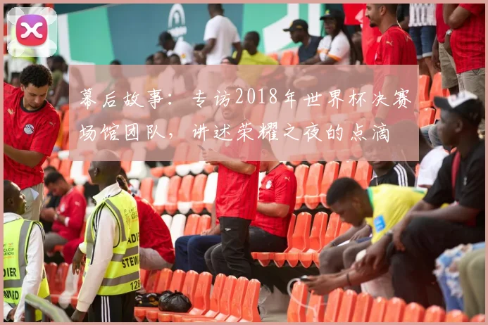 幕后故事:专访2018年世界杯决赛场馆团队,讲述荣耀之夜的点滴