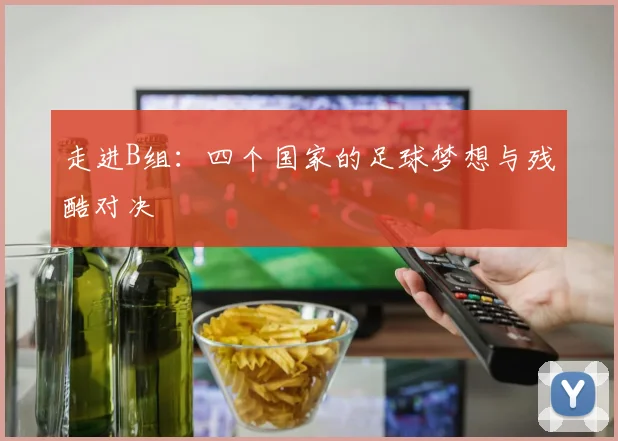 走进B组：四个国家的足球梦想与残酷对决